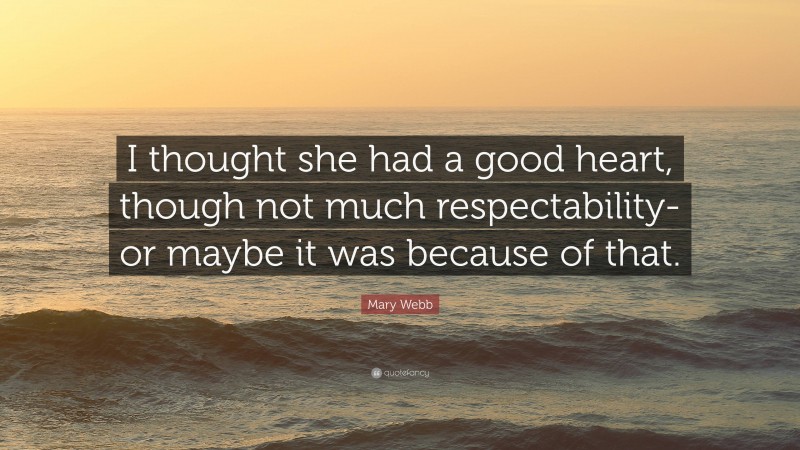 Mary Webb Quote: “I thought she had a good heart, though not much respectability- or maybe it was because of that.”