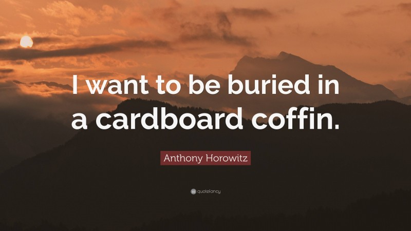 Anthony Horowitz Quote: “I want to be buried in a cardboard coffin.”