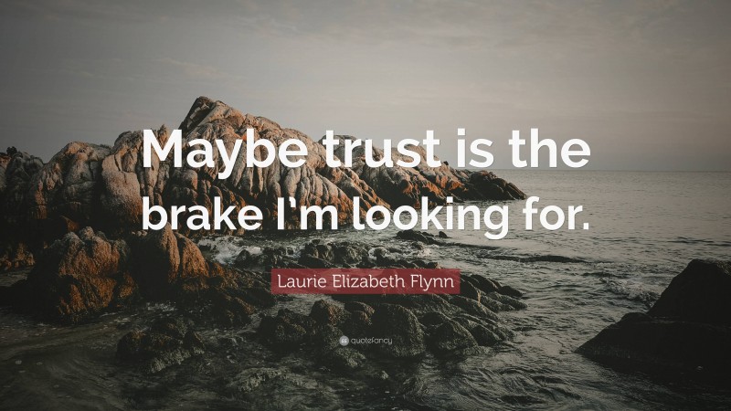 Laurie Elizabeth Flynn Quote: “Maybe trust is the brake I’m looking for.”