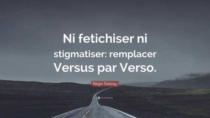 Régis Debray Quote: “Ni fetichiser ni stigmatiser: remplacer Versus par Verso.”