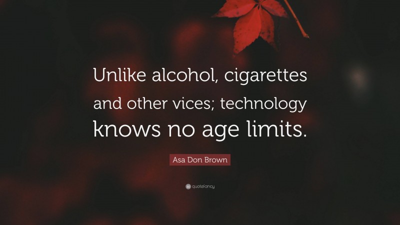 Asa Don Brown Quote: “Unlike alcohol, cigarettes and other vices; technology knows no age limits.”