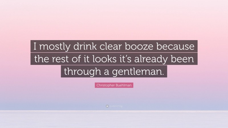 Christopher Buehlman Quote: “I mostly drink clear booze because the rest of it looks it’s already been through a gentleman.”