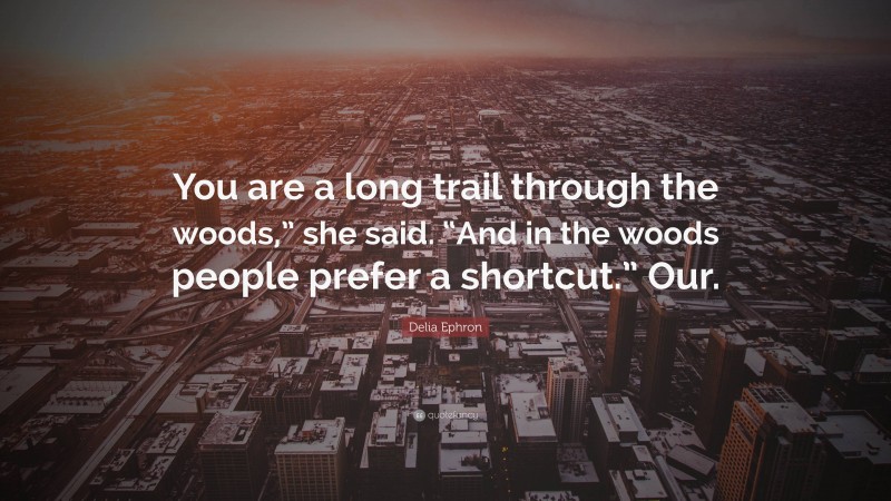 Delia Ephron Quote: “You are a long trail through the woods,” she said. “And in the woods people prefer a shortcut.” Our.”