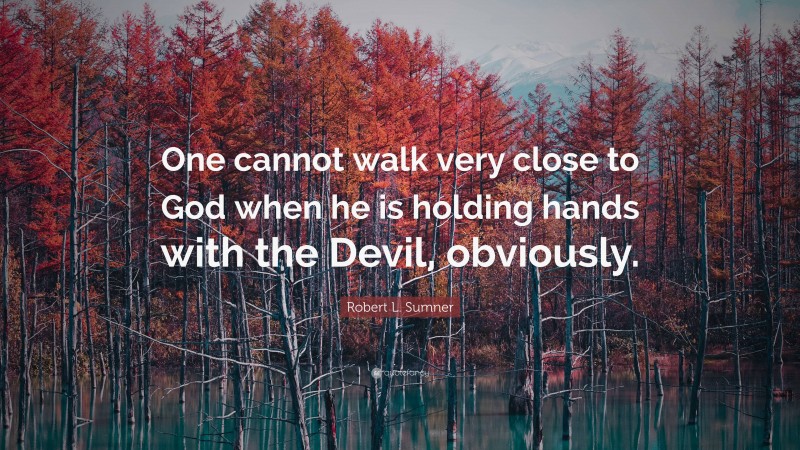Robert L. Sumner Quote: “One cannot walk very close to God when he is holding hands with the Devil, obviously.”