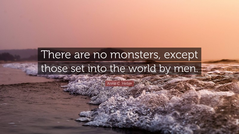 Anne C. Heller Quote: “There are no monsters, except those set into the world by men.”