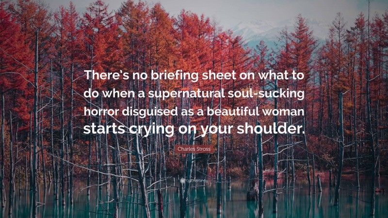 Charles Stross Quote: “There’s no briefing sheet on what to do when a supernatural soul-sucking horror disguised as a beautiful woman starts crying on your shoulder.”