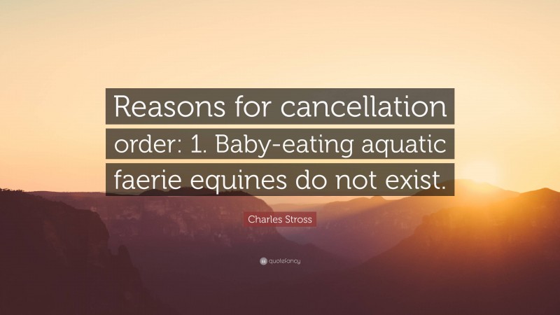 Charles Stross Quote: “Reasons for cancellation order: 1. Baby-eating aquatic faerie equines do not exist.”