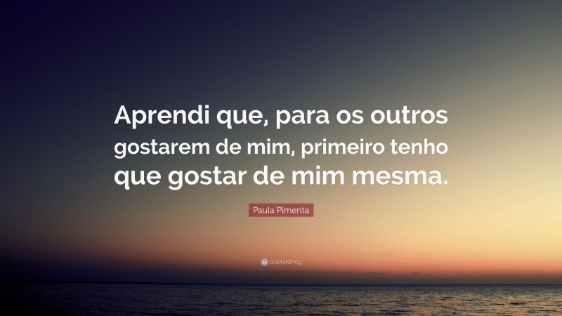Paula Pimenta Quote: “Aprendi que, para os outros gostarem de mim, primeiro tenho que gostar de mim mesma.”