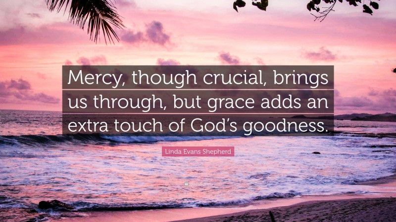 Linda Evans Shepherd Quote: “Mercy, though crucial, brings us through, but grace adds an extra touch of God’s goodness.”