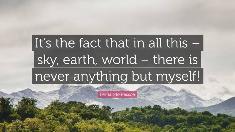 Fernando Pessoa Quote: “It’s the fact that in all this – sky, earth, world – there is never anything but myself!”