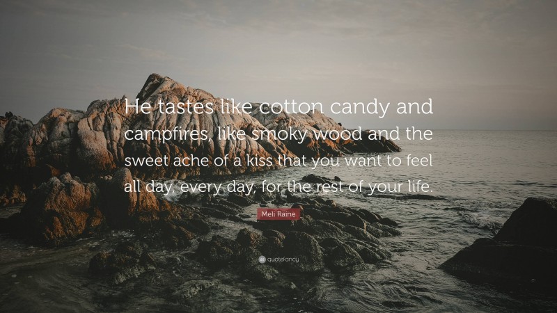 Meli Raine Quote: “He tastes like cotton candy and campfires, like smoky wood and the sweet ache of a kiss that you want to feel all day, every day, for the rest of your life.”