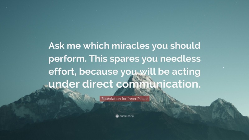 Foundation for Inner Peace Quote: “Ask me which miracles you should perform. This spares you needless effort, because you will be acting under direct communication.”
