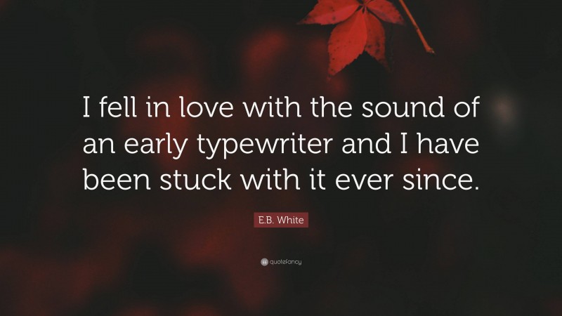 E.B. White Quote: “I fell in love with the sound of an early typewriter and I have been stuck with it ever since.”
