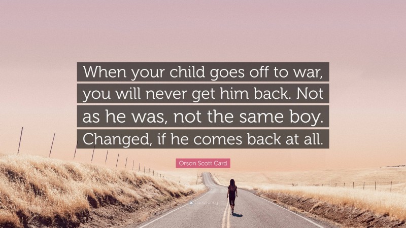 Orson Scott Card Quote: “When your child goes off to war, you will never get him back. Not as he was, not the same boy. Changed, if he comes back at all.”
