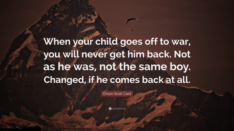 Orson Scott Card Quote: “When your child goes off to war, you will never get him back. Not as he was, not the same boy. Changed, if he comes back at all.”