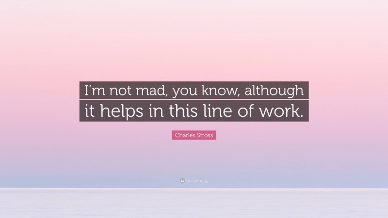 Charles Stross Quote: “I’m not mad, you know, although it helps in this line of work.”