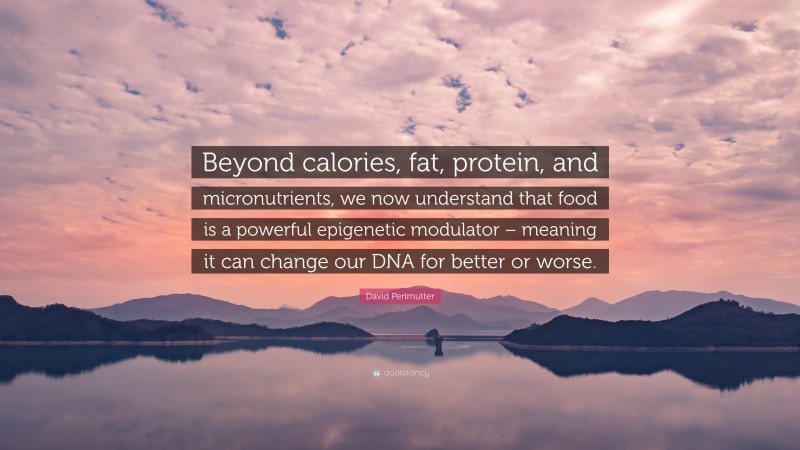 David Perlmutter Quote: “Beyond calories, fat, protein, and micronutrients, we now understand that food is a powerful epigenetic modulator – meaning it can change our DNA for better or worse.”
