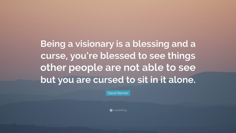 David Banner Quote: “Being a visionary is a blessing and a curse, you’re blessed to see things other people are not able to see but you are cursed to sit in it alone.”