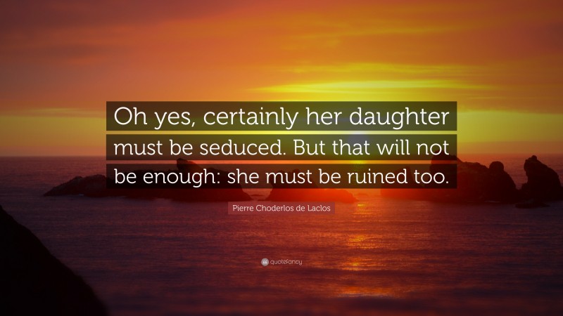 Pierre Choderlos de Laclos Quote: “Oh yes, certainly her daughter must be seduced. But that will not be enough: she must be ruined too.”