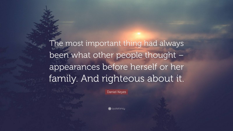 Daniel Keyes Quote: “The most important thing had always been what other people thought – appearances before herself or her family. And righteous about it.”