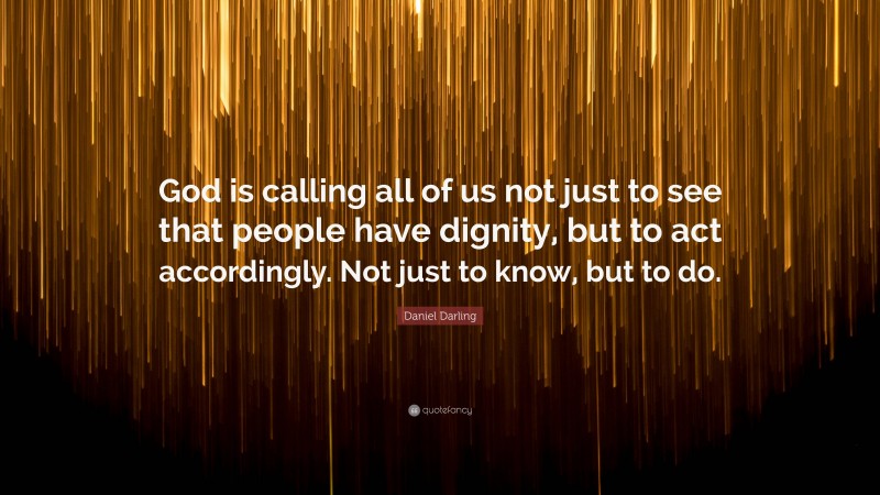 Daniel Darling Quote: “God is calling all of us not just to see that people have dignity, but to act accordingly. Not just to know, but to do.”