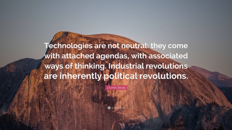 Charles Stross Quote: “Technologies are not neutral: they come with attached agendas, with associated ways of thinking. Industrial revolutions are inherently political revolutions.”