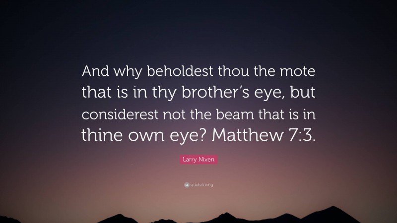 Larry Niven Quote: “And why beholdest thou the mote that is in thy brother’s eye, but considerest not the beam that is in thine own eye? Matthew 7:3.”