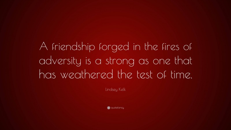 Lindsey Kelk Quote: “A friendship forged in the fires of adversity is a strong as one that has weathered the test of time.”