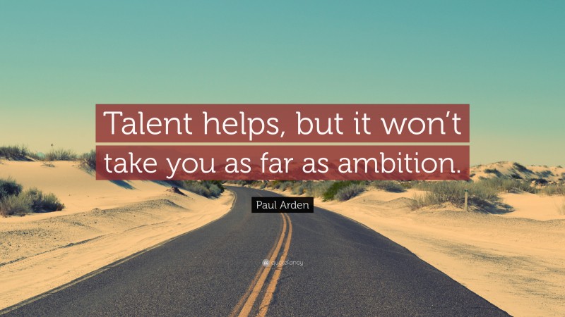 Paul Arden Quote: “Talent helps, but it won’t take you as far as ambition.”