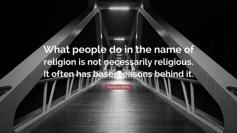 Matthew Reilly Quote: “What people do in the name of religion is not necessarily religious. It often has baser reasons behind it.”