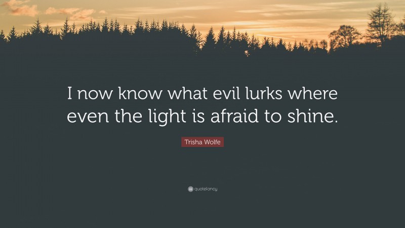 Trisha Wolfe Quote: “I now know what evil lurks where even the light is afraid to shine.”