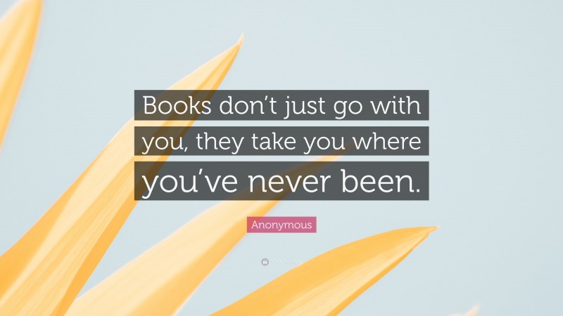 Anonymous Quote: “Books don’t just go with you, they take you where you’ve never been.”