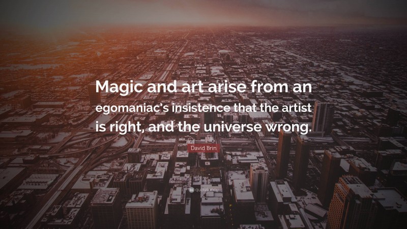 David Brin Quote: “Magic and art arise from an egomaniac’s insistence that the artist is right, and the universe wrong.”