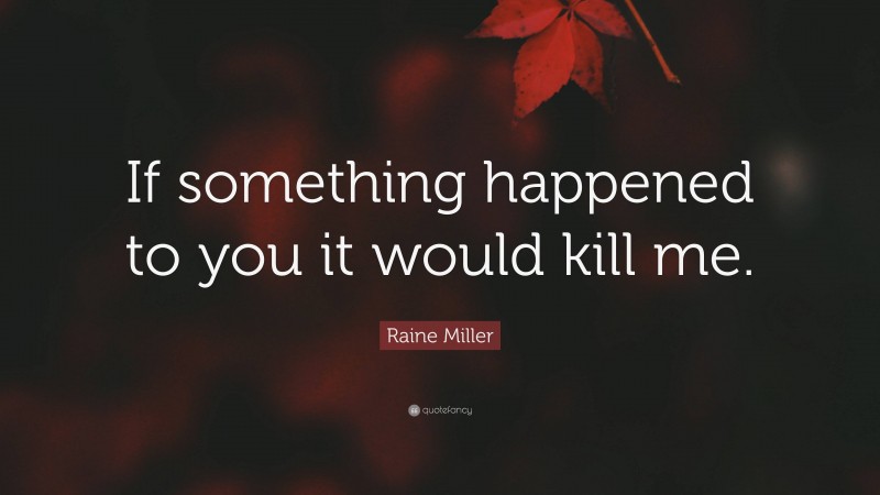 Raine Miller Quote: “If something happened to you it would kill me.”