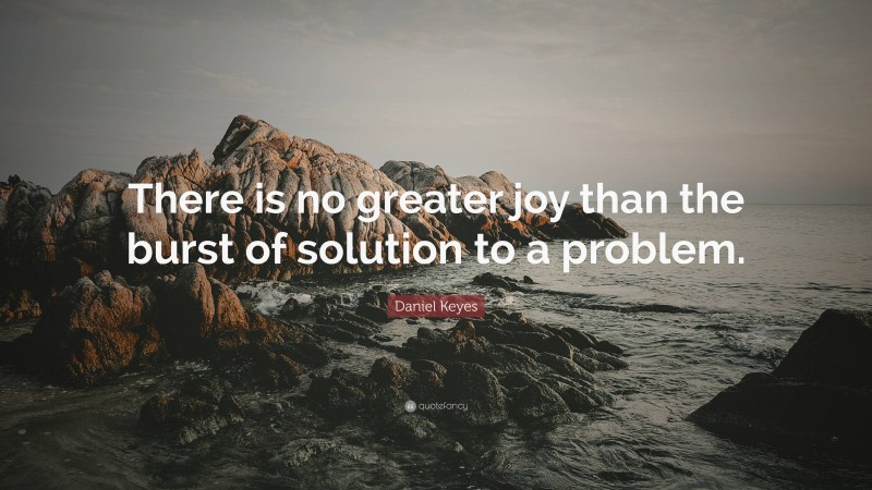 Daniel Keyes Quote: “There is no greater joy than the burst of solution to a problem.”