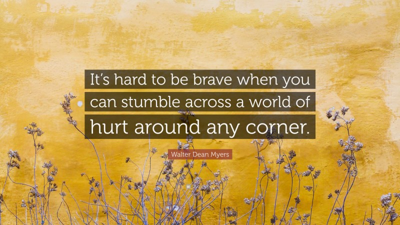 Walter Dean Myers Quote: “It’s hard to be brave when you can stumble across a world of hurt around any corner.”