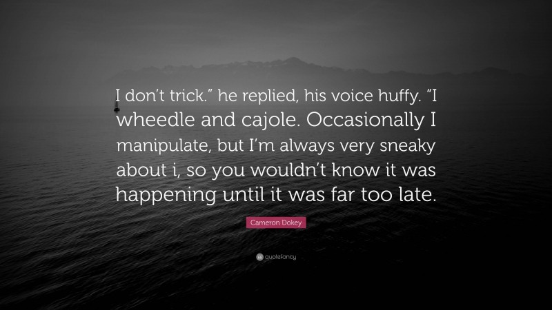 Cameron Dokey Quote: “I don’t trick.” he replied, his voice huffy. “I wheedle and cajole. Occasionally I manipulate, but I’m always very sneaky about i, so you wouldn’t know it was happening until it was far too late.”