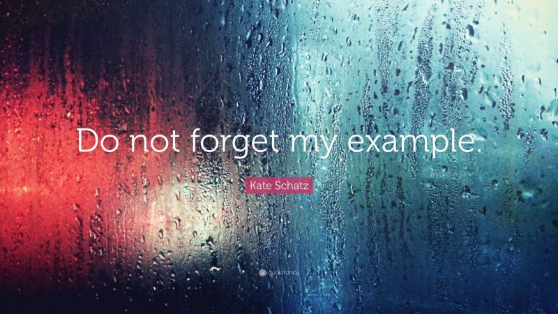 Kate Schatz Quote: “Do not forget my example.”