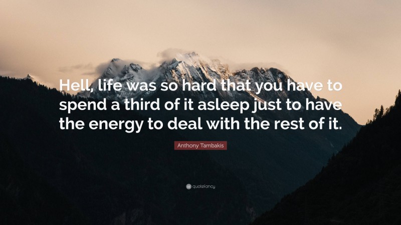 Anthony Tambakis Quote: “Hell, life was so hard that you have to spend a third of it asleep just to have the energy to deal with the rest of it.”