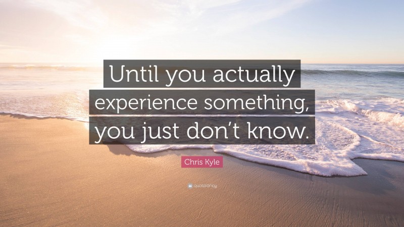Chris Kyle Quote: “Until you actually experience something, you just don’t know.”