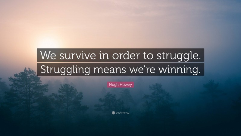 Hugh Howey Quote: “We survive in order to struggle. Struggling means we’re winning.”