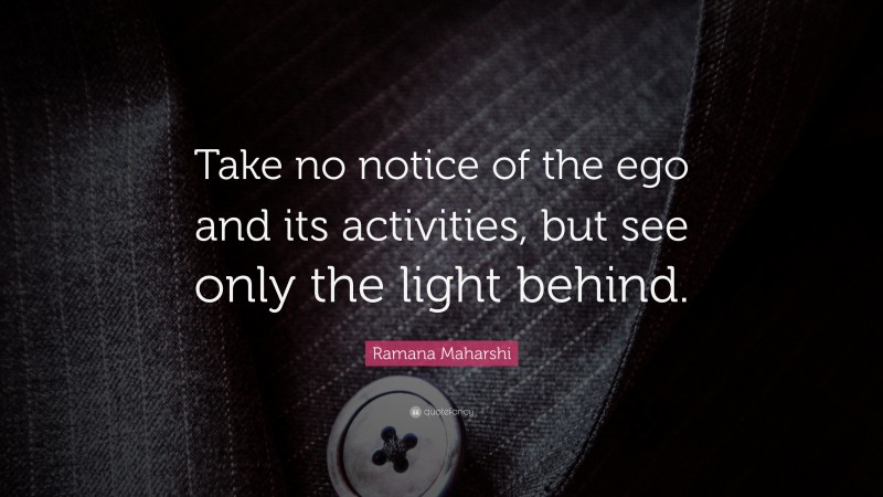 Ramana Maharshi Quote: “Take no notice of the ego and its activities, but see only the light behind.”