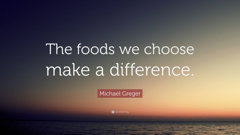 Michael Greger Quote: “The foods we choose make a difference.”