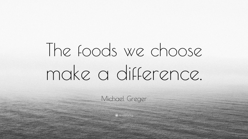 Michael Greger Quote: “The foods we choose make a difference.”