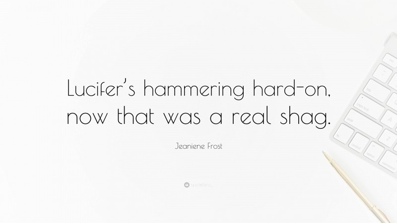 Jeaniene Frost Quote: “Lucifer’s hammering hard-on, now that was a real shag.”