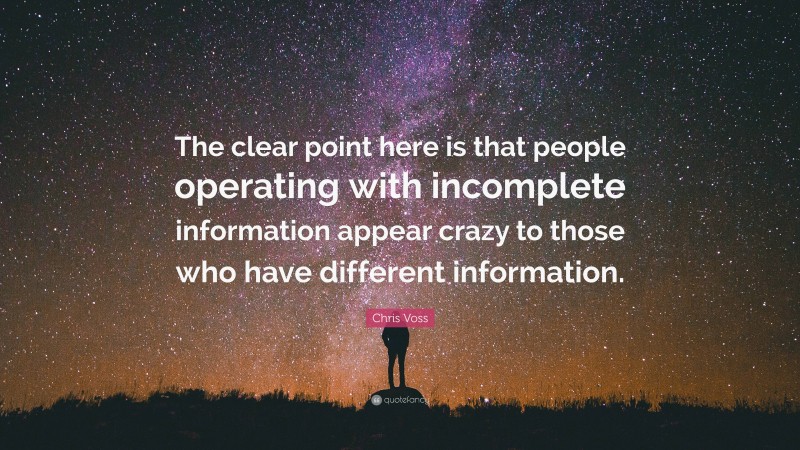 Chris Voss Quote: “The clear point here is that people operating with incomplete information appear crazy to those who have different information.”