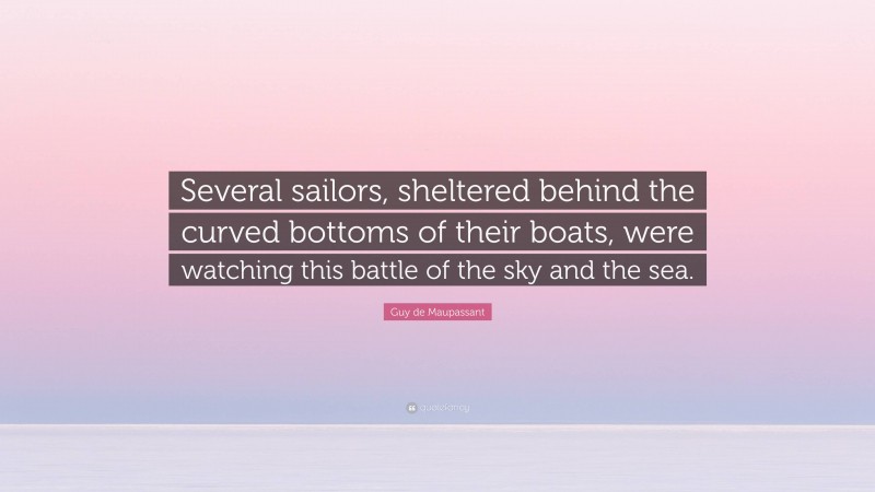 Guy de Maupassant Quote: “Several sailors, sheltered behind the curved bottoms of their boats, were watching this battle of the sky and the sea.”