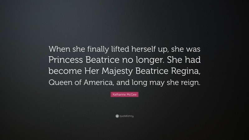 Katharine McGee Quote: “When she finally lifted herself up, she was Princess Beatrice no longer. She had become Her Majesty Beatrice Regina, Queen of America, and long may she reign.”