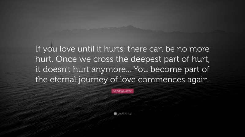 Sandhya Jane Quote: “If you love until it hurts, there can be no more hurt. Once we cross the deepest part of hurt, it doesn’t hurt anymore... You become part of the eternal journey of love commences again.”