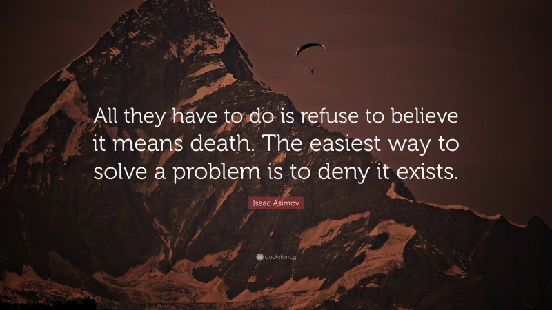 Isaac Asimov Quote: “All they have to do is refuse to believe it means death. The easiest way to solve a problem is to deny it exists.”